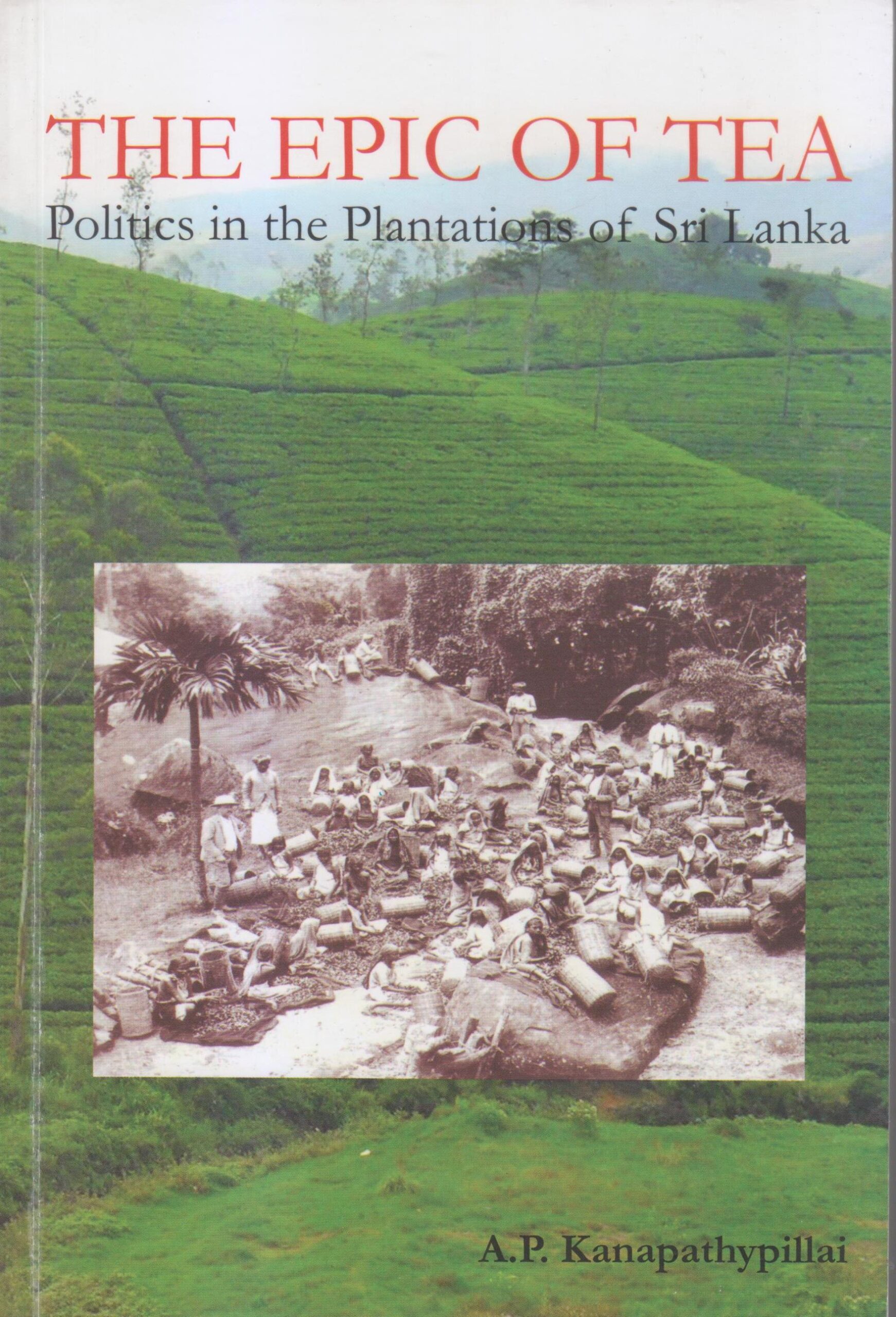 The Epic of Tea: Politics in the Plantations of Sri Lanka - A. P. Kanapathypillai